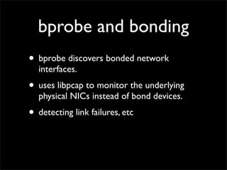 bprobe and bonding
• bprobe discovers bonded network
interfaces.
• uses libpcap to monitor the underlying
physical NICs instead of bond devices.
• detecting link failures, etc
 
