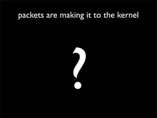 packets are making it to the kernel
?
 
