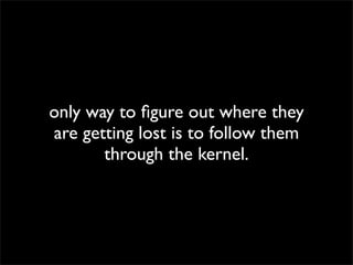 only way to ﬁgure out where they
are getting lost is to follow them
through the kernel.
 