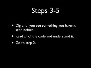 Steps 3-5
• Dig until you see something you haven’t
seen before.
• Read all of the code and understand it.
• Go to step 2.
 