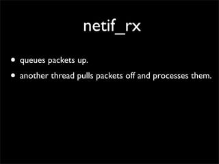 netif_rx
• queues packets up.
• another thread pulls packets off and processes them.
 