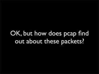 OK, but how does pcap ﬁnd
out about these packets?
 