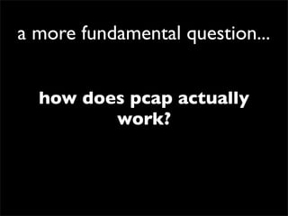 a more fundamental question...
how does pcap actually
work?
 