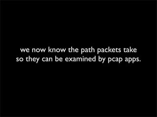 we now know the path packets take
so they can be examined by pcap apps.
 