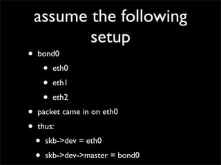 assume the following
setup
• bond0
• eth0
• eth1
• eth2
• packet came in on eth0
• thus:
• skb->dev = eth0
• skb->dev->master = bond0
 