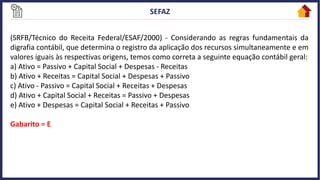 (SRFB/Técnico do Receita Federal/ESAF/2000) - Considerando as regras fundamentais da
digrafia contábil, que determina o registro da aplicação dos recursos simultaneamente e em
valores iguais às respectivas origens, temos como correta a seguinte equação contábil geral:
a) Ativo = Passivo + Capital Social + Despesas - Receitas
b) Ativo + Receitas = Capital Social + Despesas + Passivo
c) Ativo - Passivo = Capital Social + Receitas + Despesas
d) Ativo + Capital Social + Receitas = Passivo + Despesas
e) Ativo + Despesas = Capital Social + Receitas + Passivo
Gabarito = E
 