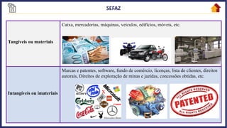 Tangíveis ou materiais
Caixa, mercadorias, máquinas, veículos, edifícios, móveis, etc.
Intangíveis ou imateriais
Marcas e patentes, software, fundo de comércio, licenças, lista de clientes, direitos
autorais, Direitos de exploração de minas e jazidas, concessões obtidas, etc.
 