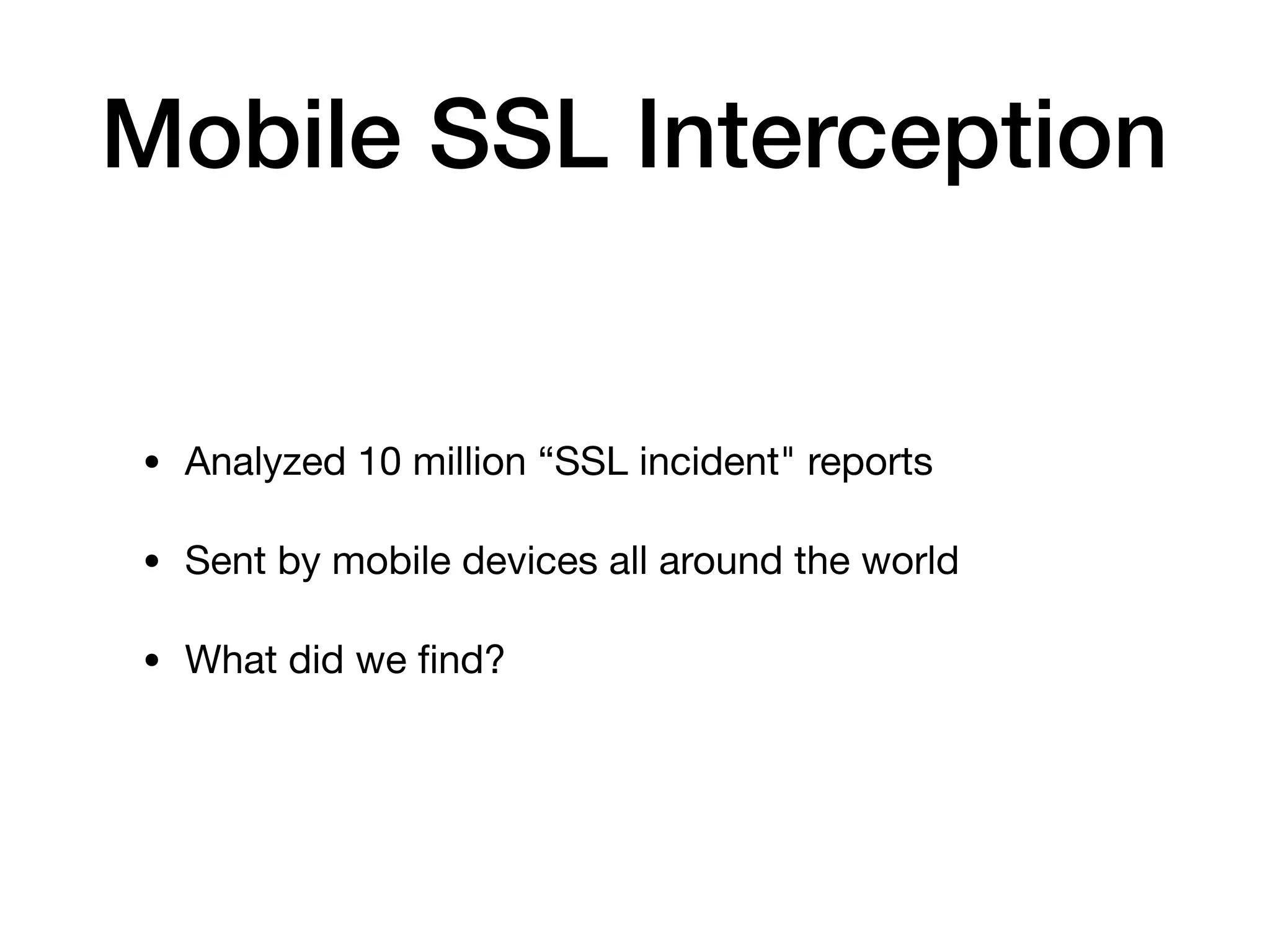 Mobile SSL Interception
• Analyzed 10 million “SSL incident" reports

• Sent by mobile devices all around the world

• What did we ﬁnd?
 