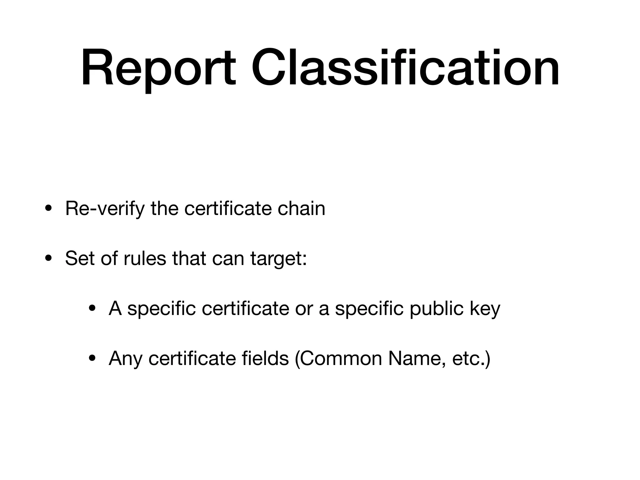Report Classiﬁcation
• Re-verify the certiﬁcate chain

• Set of rules that can target:

• A speciﬁc certiﬁcate or a speciﬁc public key

• Any certiﬁcate ﬁelds (Common Name, etc.)
 