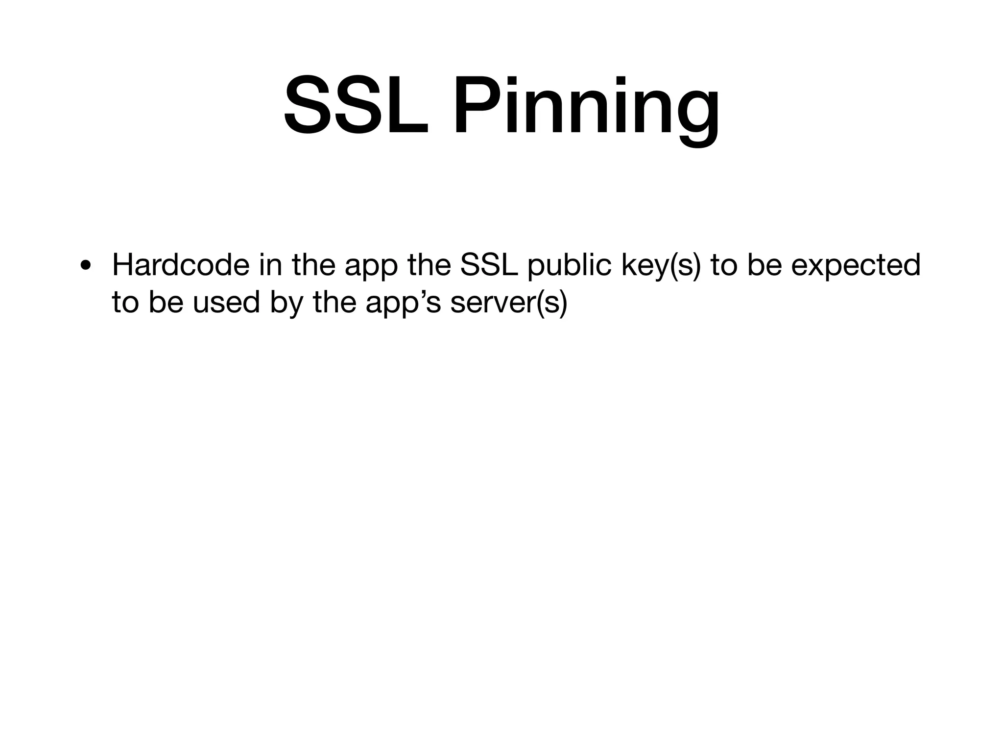 SSL Pinning
• Hardcode in the app the SSL public key(s) to be expected
to be used by the app’s server(s)
 