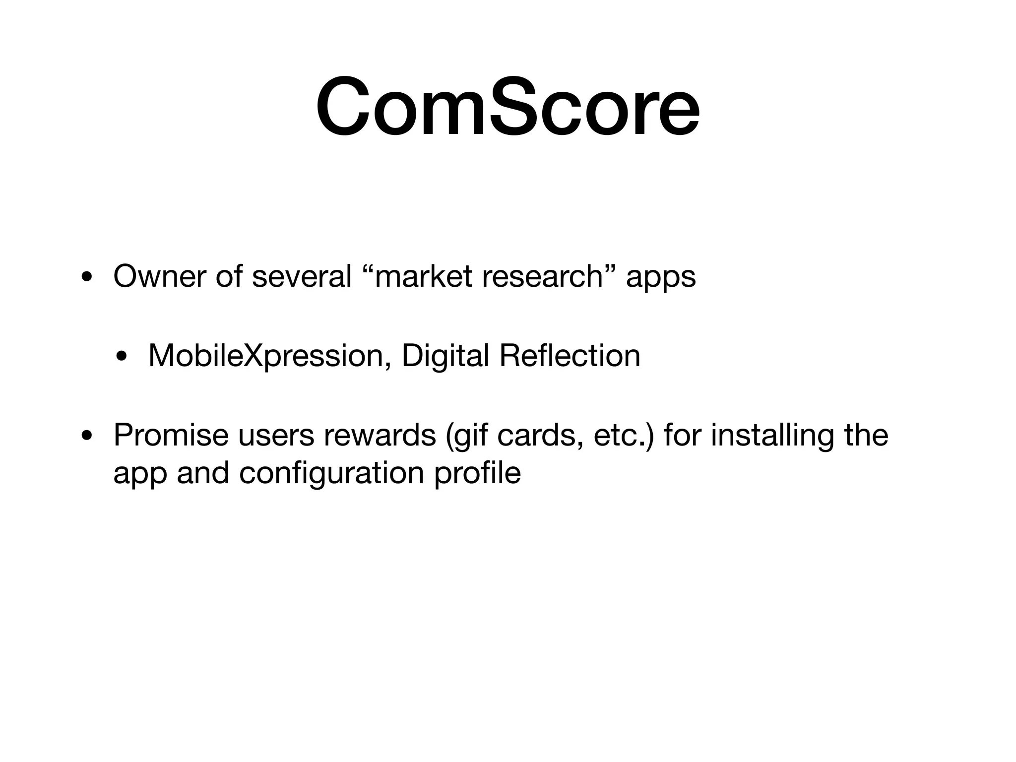 ComScore
• Owner of several “market research” apps

• MobileXpression, Digital Reﬂection

• Promise users rewards (gif cards, etc.) for installing the
app and conﬁguration proﬁle
 