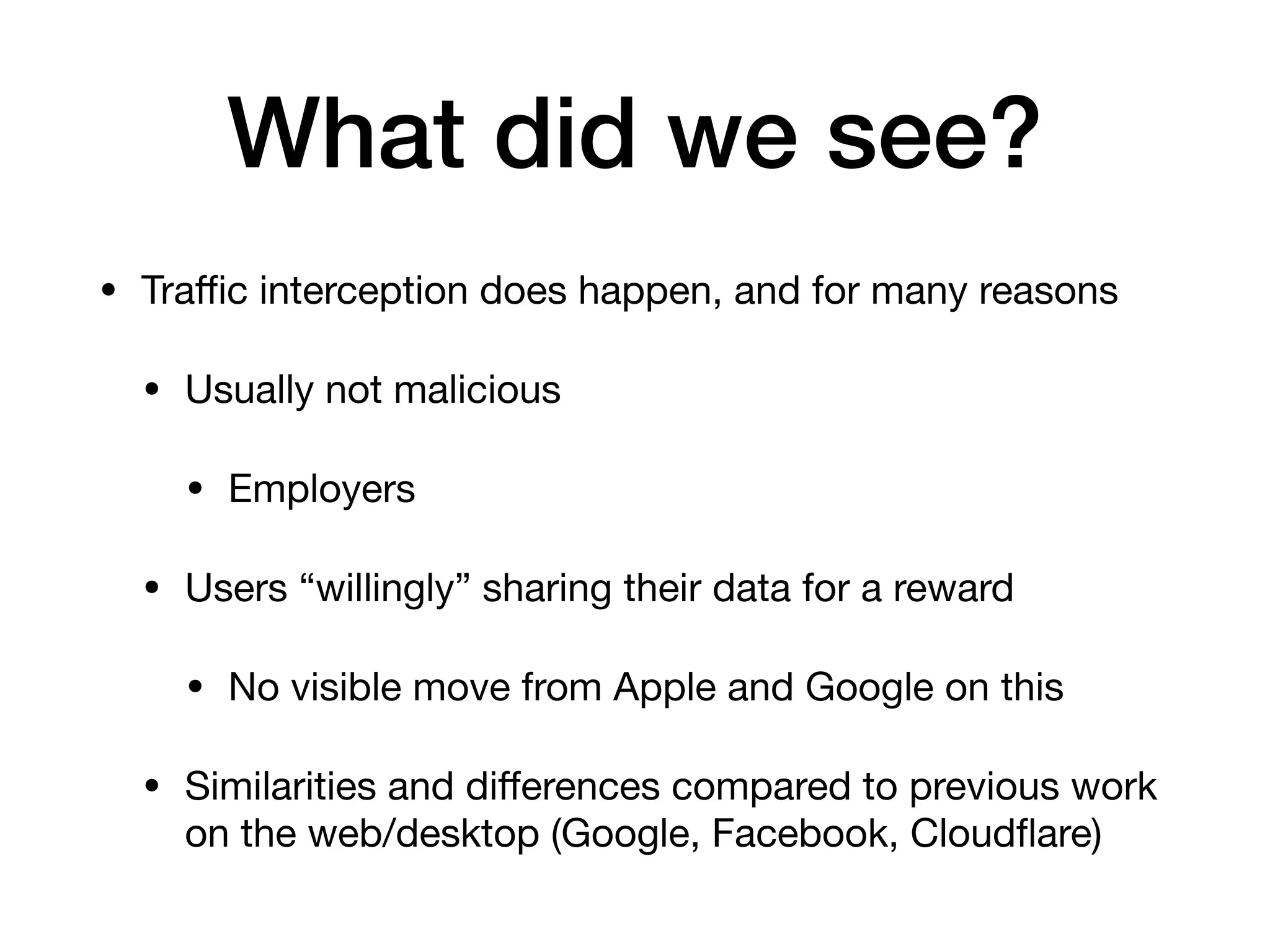 What did we see?
• Traﬃc interception does happen, and for many reasons

• Usually not malicious

• Employers

• Users “willingly” sharing their data for a reward

• No visible move from Apple and Google on this

• Similarities and diﬀerences compared to previous work
on the web/desktop (Google, Facebook, Cloudﬂare)
 