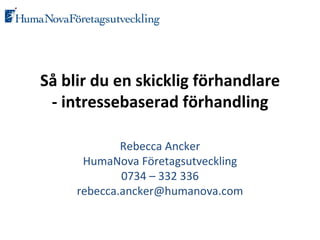 Så blir du en skicklig förhandlare - intressebaserad förhandling Rebecca Ancker HumaNova Företagsutveckling 0734 – 332 336 [email_address] 