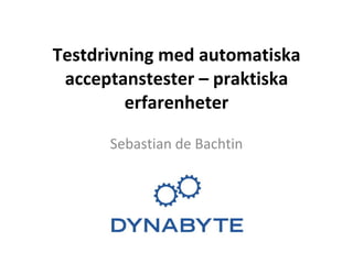 Testdrivning med automatiska acceptanstester – praktiska erfarenheter Sebastian de Bachtin 