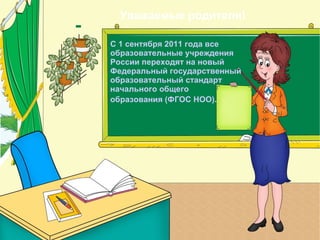 Уважаемые родители!

С 1 сентября 2011 года все
образовательные учреждения
России переходят на новый
Федеральный государственный
образовательный стандарт
начального общего
образования (ФГОС НОО).
 