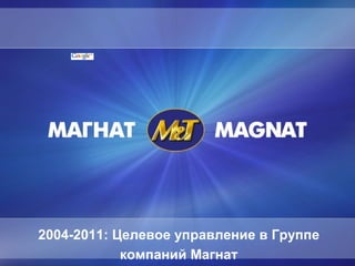 2004-2011: Целевое управление в Группе
компаний Магнат

 