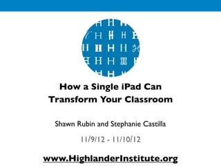 How a Single iPad Can
 Transform Your Classroom

  Shawn Rubin and Stephanie Castilla

         11/9/12 - 11/10/12

www.HighlanderInstitute.org
 