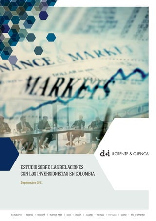 ESTUDIO SOBRE LAS RELACIONES
       CON LOS INVERSIONISTAS EN COLOMBIA
       Septiembre 2011




BARCELONA | BEIJING | BOGOTÁ | BUENOS AIRES | LIMA | LISBOA | MADRID | MÉXICO | PANAMÁ | QUITO | RÍO DE JANEIRO
 