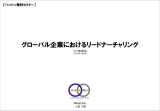 【FatWire無料セミナー】




                         グローバル企業におけるリードナーチャリング
                                                                                    2011年9月6日
                                                                                    (15：40-16:20)




                                                                                    Nexal,Inc.
This document may contain confidential and proprietary information to Nexal, Inc.
                                                                                     上島 千鶴
                                                                                                    Copyright © 2011 by Nexal, Inc. All rights reserved.
 