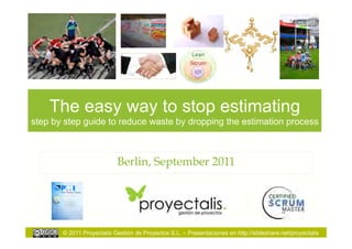 The easy way to stop estimating
step by step guide to reduce waste by dropping the estimation process



                           Berlin, September 2011




       © 2011 Proyectalis Gestión de Proyectos S.L. – Presentaciones en http://slideshare.net/proyectalis
 