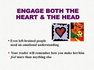 ENGAGE BOTH THE
     HEART & THE HEAD


 Even left-brained people
  need an emotional understanding

 Your reader will remember how you make her/him
  feel more than anything else
 
