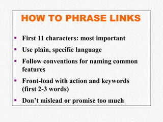 HOW TO PHRASE LINKS

 First 11 characters: most important
 Use plain, specific language
 Follow conventions for naming common
  features
 Front-load with action and keywords
  (first 2-3 words)
 Don’t mislead or promise too much
 