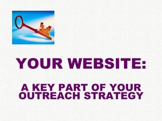 YOUR WEBSITE:
A KEY PART OF YOUR
OUTREACH STRATEGY
 