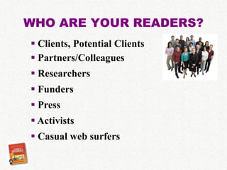 WHO ARE YOUR READERS?
 Clients, Potential Clients
 Partners/Colleagues
 Researchers
 Funders
 Press
 Activists
 Casual web surfers
 