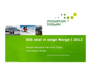 Slik skal vi selge Norge i 2012

                               Reiselivsdirektør Per-Arne Tuftin,
                               Innovasjon Norge


                                                                    1
Foto: CH/www.visitnorway.com
 