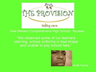 “ We observed some of our learners starving, school uniforms in bad shape and unable to pay school fees.” Andile Nyanda Kwa Ntebeni Comprehensive High School - Nyuswa 