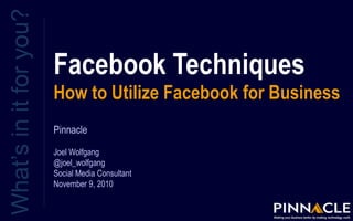 Facebook Techniques
How to Utilize Facebook for Business
What’sinitforyou?
Pinnacle
Joel Wolfgang
@joel_wolfgang
Social Media Consultant
November 9, 2010
 