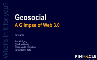 Geosocial
A Glimpse of Web 3.0
What’sinitforyou?
Pinnacle
Joel Wolfgang
@joel_wolfgang
Social Media Consultant
November 9, 2010
 