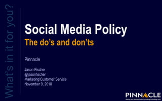 Social Media Policy
The do’s and don’ts
What’sinitforyou?
Pinnacle
Jason Fischer
@jasonfischer
Marketing/Customer Service
November 9, 2010
 