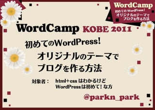 ！
                            初めての WordPress
                            オリジナルのテーマで
                               ブログを作る方法


                KOBE 2011
初めて         ！
   のWordPress

  オリジナルのテーマで
  ブログを作る方法
 対象者：   html＋css はわかるけど
        WordPress は初めて！な方

                @parkn_park
 