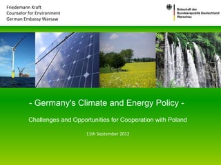 Friedemann Kraft                                              Botschaft der
Counselor for Environment                                     Bundesrepublik Deutschland
                                                              Warschau
German Embassy Warsaw




          - Germany's Climate and Energy Policy -
          Challenges and Opportunities for Cooperation with Poland

                              11th September 2012
 