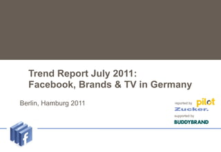 Trend Report July 2011:
      Facebook, Brands & TV in Germany
Untertitel
    Berlin,   Hamburg 2011        reported by


                                  supported by
 