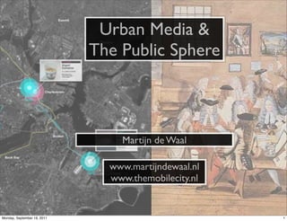 Urban Media &
                             The Public Sphere



                                 Martijn de Waal

                               www.martijndewaal.nl
                               www.themobilecity.nl


Monday, September 19, 2011                            1
 