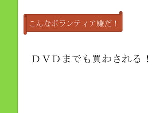こんなボランティア嫌だ！ＤＶＤまでも買わされる！
