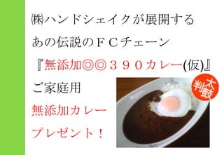 ㈱ハンドシェイクが展開するあの伝説のＦＣチェーン『無添加◎◎３９０カレー(仮)』ご家庭用無添加カレープレゼント！