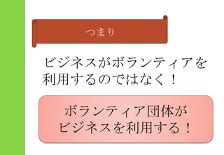 つまりビジネスがボランティアを利用するのではなく！ボランティア団体がビジネスを利用する！