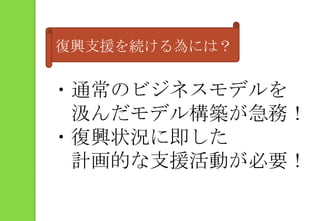 復興支援を続ける為には？・通常のビジネスモデルを　汲んだモデル構築が急務！・復興状況に即した　計画的な支援活動が必要！