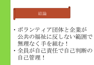 結論・ボランティア団体と企業が　公共の福祉に反しない範囲で　無理なく手を組む！・全員が自己責任で自己判断の　自己管理！