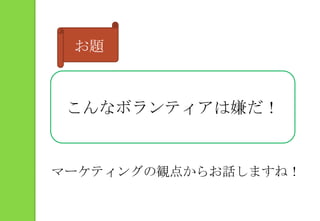 お題こんなボランティアは嫌だ！マーケティングの観点からお話しますね！
