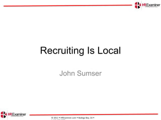 Recruiting Is Local John Sumser © 2011 HRExaminer.comBodega Bay, CA  1.415.683.0775  