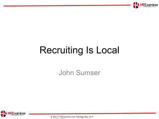 Recruiting Is Local John Sumser © 2011 HRExaminer.com Bodega Bay, CA  1.415.683.0775  