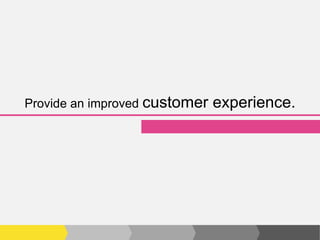 Provide an improved customer   experience.
 
