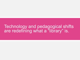 Technology and pedagogical shifts
are redefining what a “library” is.
 