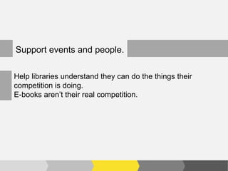 Support events and people.

Help libraries understand they can do the things their
competition is doing.
E-books aren’t their real competition.
 