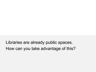 Libraries are already public spaces.
How can you take advantage of this?
 