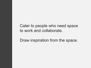 Cater to people who need space
to work and collaborate.

Draw inspiration from the space.
 